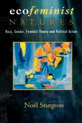 Ecofeminist Natures: Race, Gender, Feminist Theory and Political Action by Noel Sturgeon