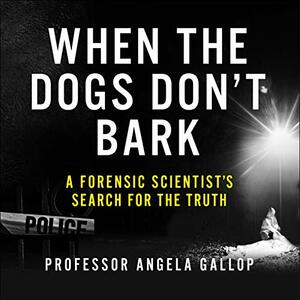 When the Dogs Don't Bark: A Forensic Scientist's Search for the Truth by Angela Gallop