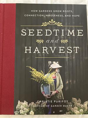 Seedtime and Harvest: How Gardens Grow Roots, Connection, Wholeness, and Hope by Christie Purifoy