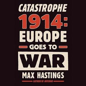 Catastrophe 1914: Europe Goes to War by Max Hastings