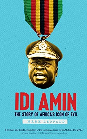 Idi Amin: The Story of Africa's Icon of Evil by Mark Leopold
