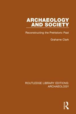 Archaeology and Society: Reconstructing the Prehistoric Past by Grahame Clark