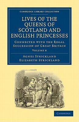 Lives of the Queens of Scotland and English Princesses: Connected with the Regal Succession of Great Britain by Agnes Strickland, Elizabeth Strickland