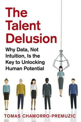 The Talent Delusion: Why Data, Not Intuition, Is the Key to Unlocking Human Potential by Tomas Chamorro-Premuzic