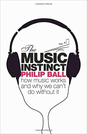The Music Instinct: How Music Works and Why We Can't Do Without It by Philip Ball