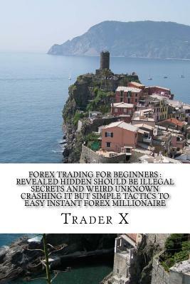 Forex Trading For Beginners: Revealed Hidden Should Be Illegal Secrets And Weird Unknown Crashing It But Simple Tactics To Easy Instant Forex Milli by Trader X