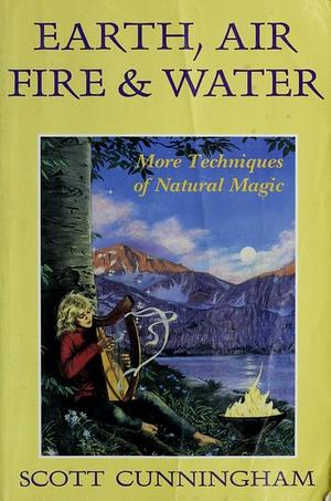 Earth, Air, Fire &amp; Water: More Techniques of Natural Magic by Scott Cunningham