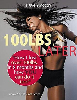 100lbs. Later:: How I Lost over 100lbs. in 8 Months and How YOU Can Do It Too! by Tiffany McCoy, Tiffany McCoy