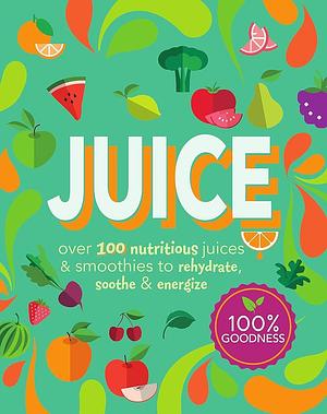 Juice: Over 100 Nutritious Juices and Smoothies to Rehydrate, Soothe and Energize by Parragon Books Ltd