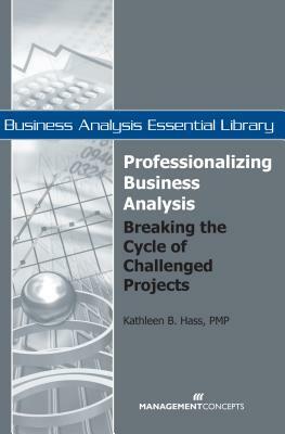 Professionalizing Business Analysis: Breaking the Cycle of Challenged Projects by Kathleen B. Hass