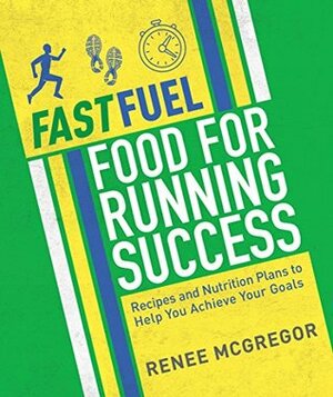Fast Fuel: Food for Running Success: Delicious Recipes and Nutrition Plans to Achieve Your Goals by Renee McGregor