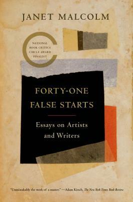 Forty-One False Starts: Essays on Artists and Writers by Janet Malcolm