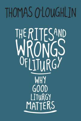 The Rites and Wrongs of Liturgy: Why Good Liturgy Matters by Thomas O'Loughlin