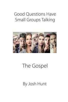 Good Questions Have Small Groups Talking -- The Gospel: The Gospel by Josh Hunt