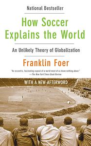 How Soccer Explains the World: An Unlikely Theory of Globalization by Franklin Foer