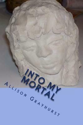 Into My Mortal: The poetry of Allison Grayhurst by Allison Grayhurst
