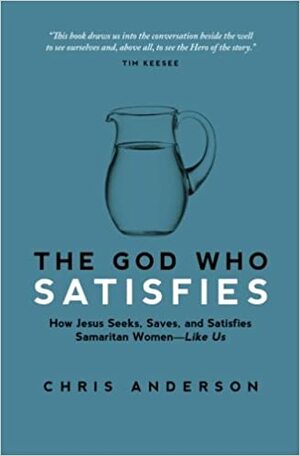 The God Who Satisfies: How Jesus Seeks, Saves, and Satisfies Samaritan Women - Like Us by Chris Anderson