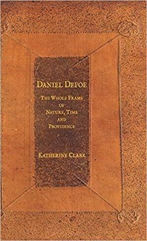 Daniel Defoe: The Whole Frame of Nature, Time and Providence by K. Clark