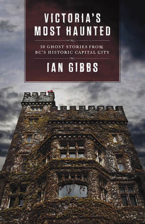Victoria's Most Haunted: Ghost Stories from BC's Historic Capital City by Ian Gibbs