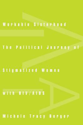 Workable Sisterhood: The Political Journey of Stigmatized Women with Hiv/AIDS by Michele Tracy Berger