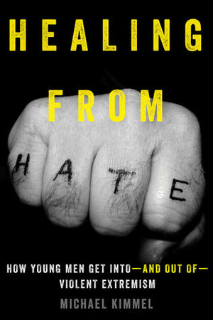 Healing from Hate: How Young Men Get Into—and Out of—Violent Extremism by Michael S. Kimmel