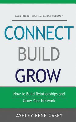 Connect, Build, Grow: How to Build Relationships and Grow Your Network by Ashley Rene Casey