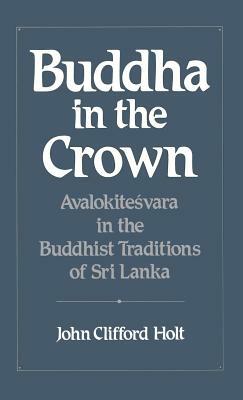 Buddha in the Crown: Avalokitesvara in the Buddhist Traditions of Sri Lanka by John Clifford Holt