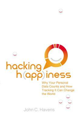 Hacking Happiness: Why Your Personal Data Counts and How Tracking It Can Change the World by John Havens