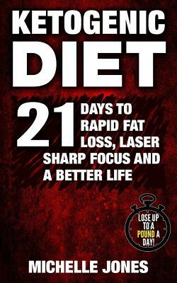 Ketogenic Diet: 21 Days to Rapid Fat Loss, Laser Sharp Focus and a Better Life (Lose Up to A Pound A Day!) by Michelle Jones