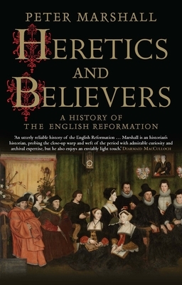 Heretics and Believers: A History of the English Reformation by Peter Marshall