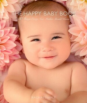 The Happy Baby Book: 50 Things Every New Mother Should Know by Rachael Hale