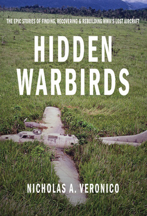 Hidden Warbirds: The Epic Stories of Finding, Recovering, and Rebuilding WWII's Lost Aircraft by Nicholas A. Veronico