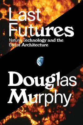 Last Futures: Nature, Technology and the End of Architecture by Douglas Murphy