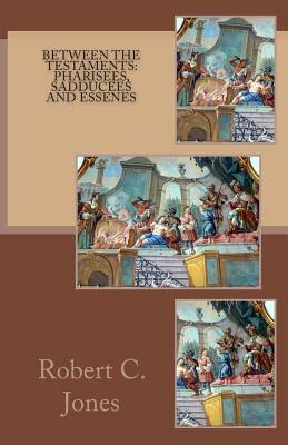 Between the Testaments: Pharisees, Sadducees and Essenes by Robert C. Jones