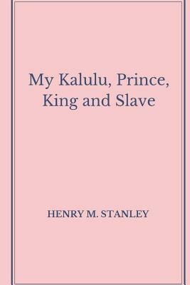 My Kalulu, Prince, King and Slave by Henry M. Stanley