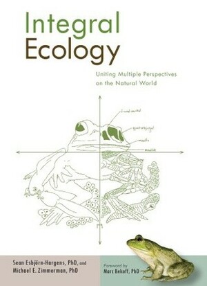 Integral Ecology: Uniting Multiple Perspectives on the Natural World by Marc Bekoff, Michael E. Zimmerman, Sean Esbjörn-Hargens