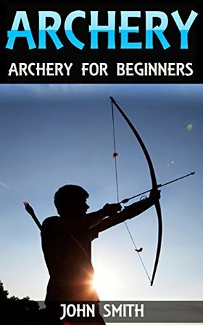 Archery: Archery For Beginners by John Smith