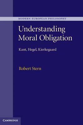 Understanding Moral Obligation: Kant, Hegel, Kierkegaard by Robert Stern