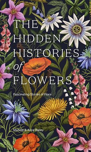 The Hidden Histories of Flowers: Fascinating Stories of Flora by Alice Bailey, Maddie Bailey