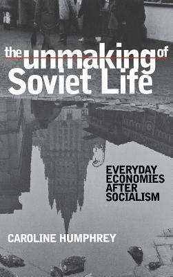 The Unmaking of Soviet Life by Caroline Humphrey