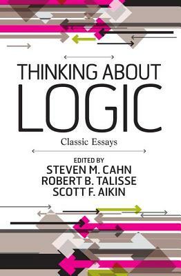 Thinking about Logic: Classic Essays by Steven M. Cahn, Scott F. Aikin, Robert B. Talisse