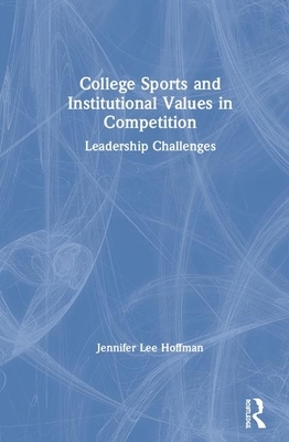 College Sports and Institutional Values in Competition: Leadership Challenges by Jennifer Lee Hoffman