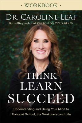 Think, Learn, Succeed Workbook: Understanding and Using Your Mind to Thrive at School, the Workplace, and Life by Caroline Leaf
