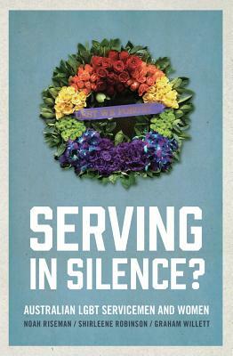 Serving in Silence?: Australian LGBT servicemen and women by Shirleene Robinson, Graham Willett, Noah Riseman