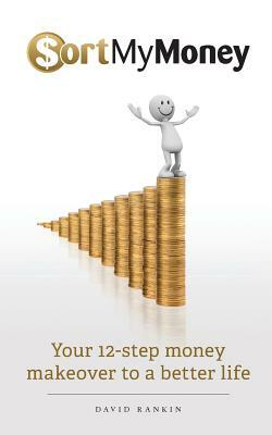 Sort My Money: Your 12-step money makeover to a better life by David Rankin