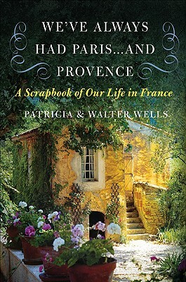 We've Always Had Paris... and Provence: A Scrapbook of Our Life in France by Walter Wells, Patricia Wells