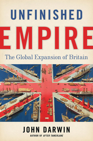Unfinished Empire: The Global Expansion of Britain by John Darwin