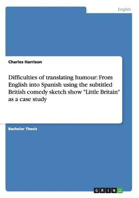 Difficulties of translating humour: From English into Spanish using the subtitled British comedy sketch show Little Britain as a case study by Charles Harrison