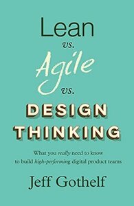 Lean vs Agile vs Design Thinking: What you really need to know to build high-performing digital product teams by Jeff Gothelf
