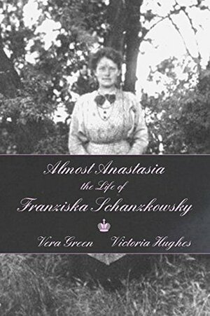Almost Anastasia: The Life of Franziska Schanzkowsky by Victoria Hughes, Vera Green